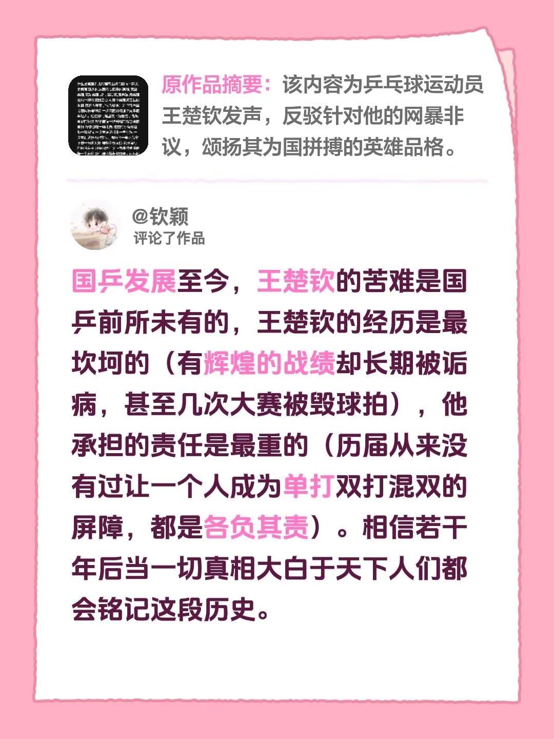 我评论了@常开心66 的作品：国乒发展至今，王楚钦的苦难是国乒前所未有的，王楚钦的经历是最坎坷的（有辉煌的战绩却长期被诟病，甚至几次大赛被毁球拍），他承担的责任是最重的（历届从来没有过让一个人成为单打双打混双的屏障，都是各负其责）。相信若干年后当一切真相大白于天下人们都会铭记这段历史。王楚钦