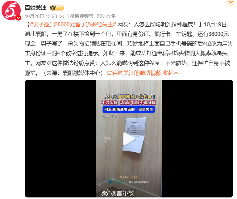 #男子捡到38000元留了道题给失主#湖北襄阳 10 月 19 日上演暖心又巧妙的一幕。一名男子在楼下捡到一个背包，包里装有身份证、银行卡、车钥匙，还有 38000 元现金。拾金不昧的他没有直接把完整手机号贴在电梯间，而是张贴失物招领，把自己手机号后四位隐藏，提示要用失主身份证上的 4 位数字补齐，才能 ​