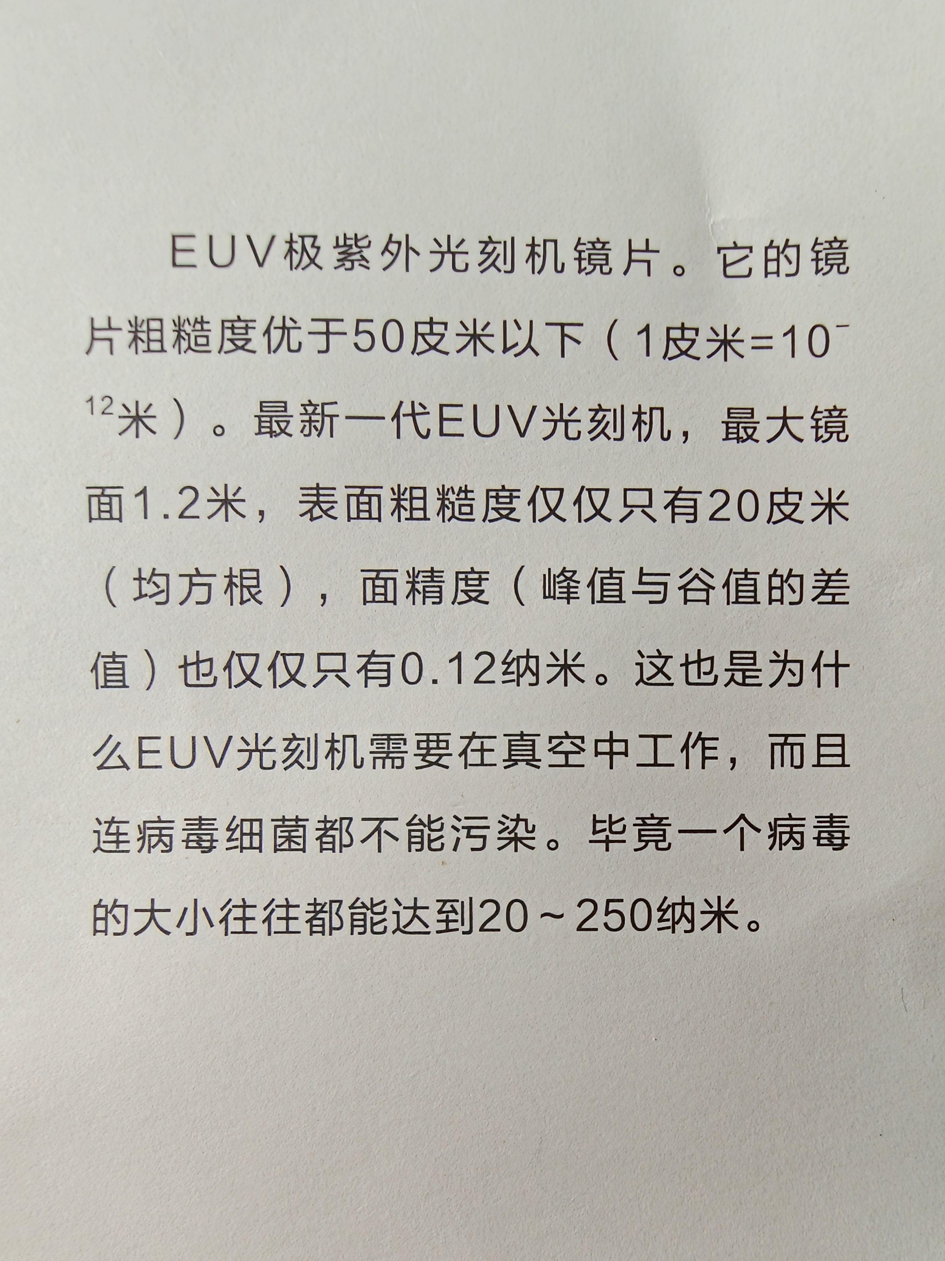 世界上最光滑的表面是 EUV极紫外光刻机镜片。它的镜片粗糙度优于50皮米以下（1皮米=10 的-12 次方米）。最新一代EUV光刻机，最大镜面1.2米,表面粗糙度仅仅只有20皮米（均方根)，面精度(峰值与谷值的差值）也仅仅只有0.12纳米。这也是为什么EUV光刻机需要在真空中工作,而且连病毒细菌都不能污染毕竟一个 ​