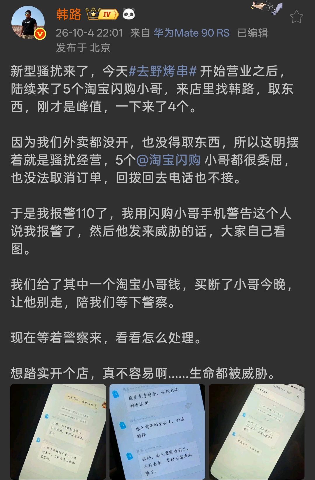 韩路烤串店被威胁！
遭遇恶意骚扰，收到威胁信息已经报警

韩路新开的去野烤串店，开业就碰上一件很闹心的事。
店铺还没有开通外卖服务，却接连不断有淘宝闪购骑手跑到店里来找他取货，高峰期一下子同时来了4位骑手，前后一共5单。
 
订单根本没有货可取，骑手也没办法取消订单，回拨下单的电话也无人接听，骑手们