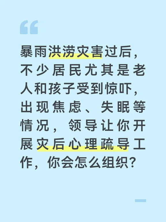 参考答案
灾后心理疏导是灾后恢复的重要环节，尤其是老人和孩子心理承受能力弱，我会分类开展、精准帮扶，帮助居民走出灾害阴影。首先对接辖区的心理服务机构、学校心理老师，组建专业的心理疏导志愿者队伍，通过网格员摸排，统计受惊吓严重、出现明显情绪问题的居民名单，重点标注老人、儿童和受灾严重的家庭。
分群体开展疏导服务。针对儿童，在社区活动室开展团体心理活动，通过游戏、绘画的方式引导孩子表达情绪，讲解灾害知识，消除恐惧心理；针对老人，采用上门一对一聊天的方式，耐心倾听他们的感受，讲解灾后恢复的进展，用身边的恢复案例打消他们的不安，同时叮嘱家属多陪伴。
针对普通居民，在社区开展灾后心理科普讲座，告诉大家灾后出现焦虑、失眠是正常反应，教大家简单的情绪调节方法，同时展示社区灾后重建的进展，让大家感受到生活正在恢复正常，缓解焦虑情绪。
后续我会持续跟进重点居民的心理状态，定期回访，对情绪问题严重的居民，对接专业心理机构转介治疗，同时加快推进社区灾后恢复，用稳定的生活环境帮助居民平复情绪。
#社区工作...