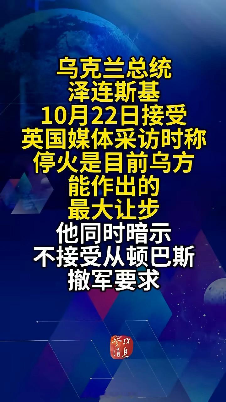 泽连斯基22日接受英媒采访时明确表态，停火是最大让步但拒从顿巴斯撤军，俄方要求乌军撤出斯拉维扬斯克、克拉马托尔斯克、德鲁日科夫卡三座城市，他反问"如果我们撤军，安全保障在哪里？"并称撤军要求本身就不公