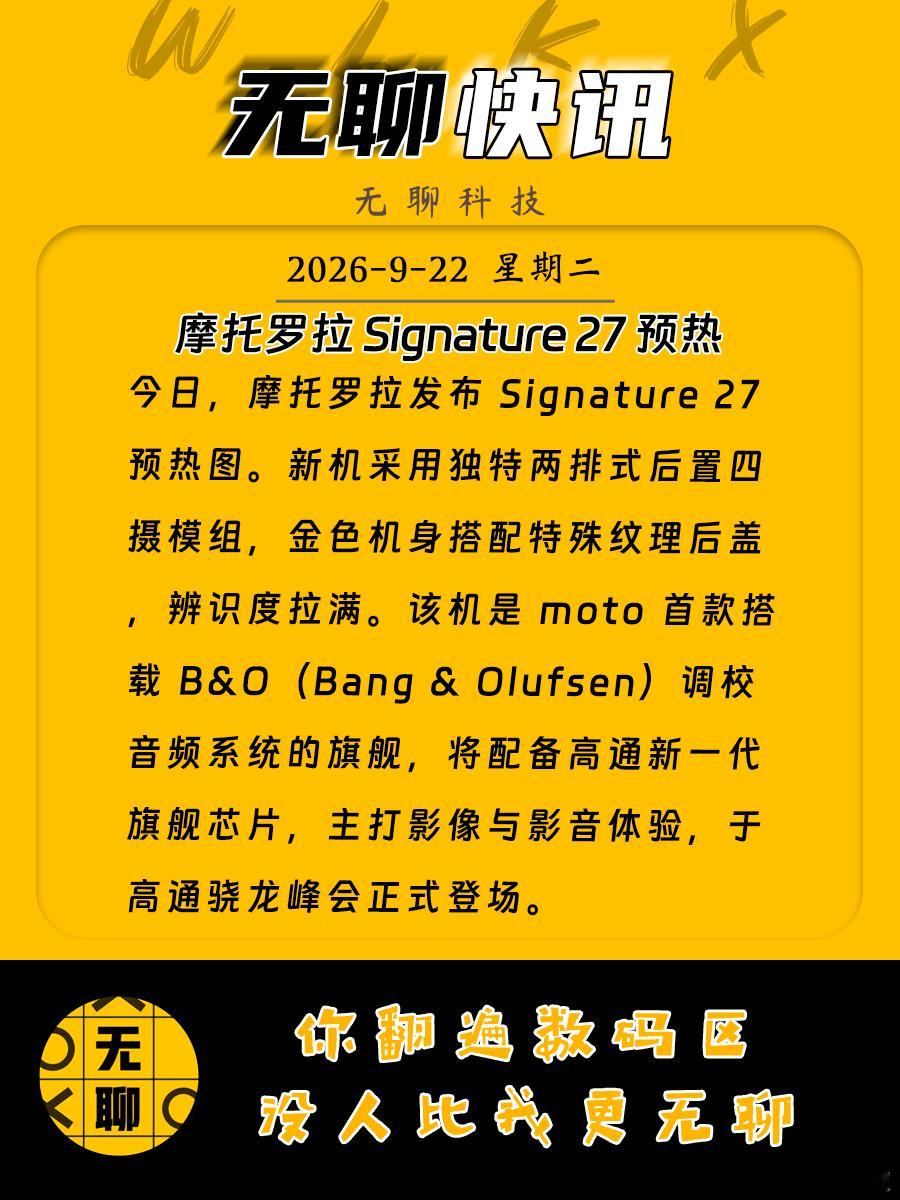 【摩托罗拉 Signature 27 预热】
今日，摩托罗拉发布 Signature 27 预热图。新机采用独特两排式后置四摄模组，金色机身搭配特殊纹理后盖，辨识度拉满。该机是 moto 首款搭载 B&O（Bang & Olufsen）调校音频系统的旗舰，将配备高通新一代旗舰芯片，主打影像与影音体验，于高通骁龙峰会正式登场。 ​