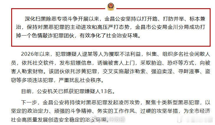 #金昌公安打掉一色情敲诈犯罪团伙# 【金昌公安打掉一个色情敲诈犯罪团伙】深化扫黑除恶专项斗争开展以来，金昌公安坚持以打开路、打防并举、标本兼治，保持对黑恶犯罪的主动进攻和高压严打态势，金昌市公安局金川分局成功打掉一个色情敲诈犯罪团伙，有效净化了社会治安环境。#同城热点创作计划# ​