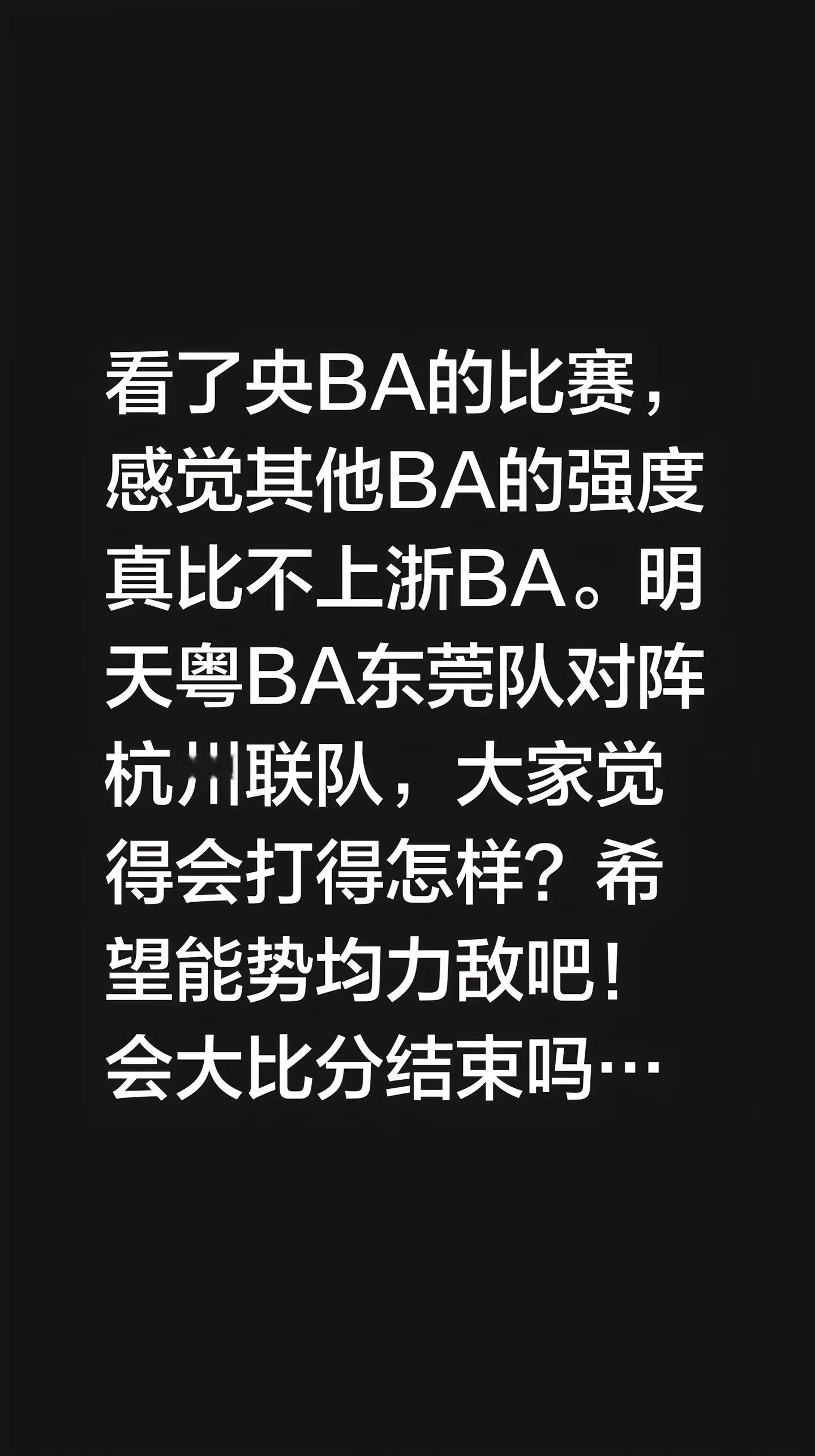 看了央BA的比赛，感觉其他BA的强度真比不上浙BA。明天粤BA东莞队对阵杭州联队，大家觉得会打得怎样？希望能势均力敌吧！会大比分结束吗？