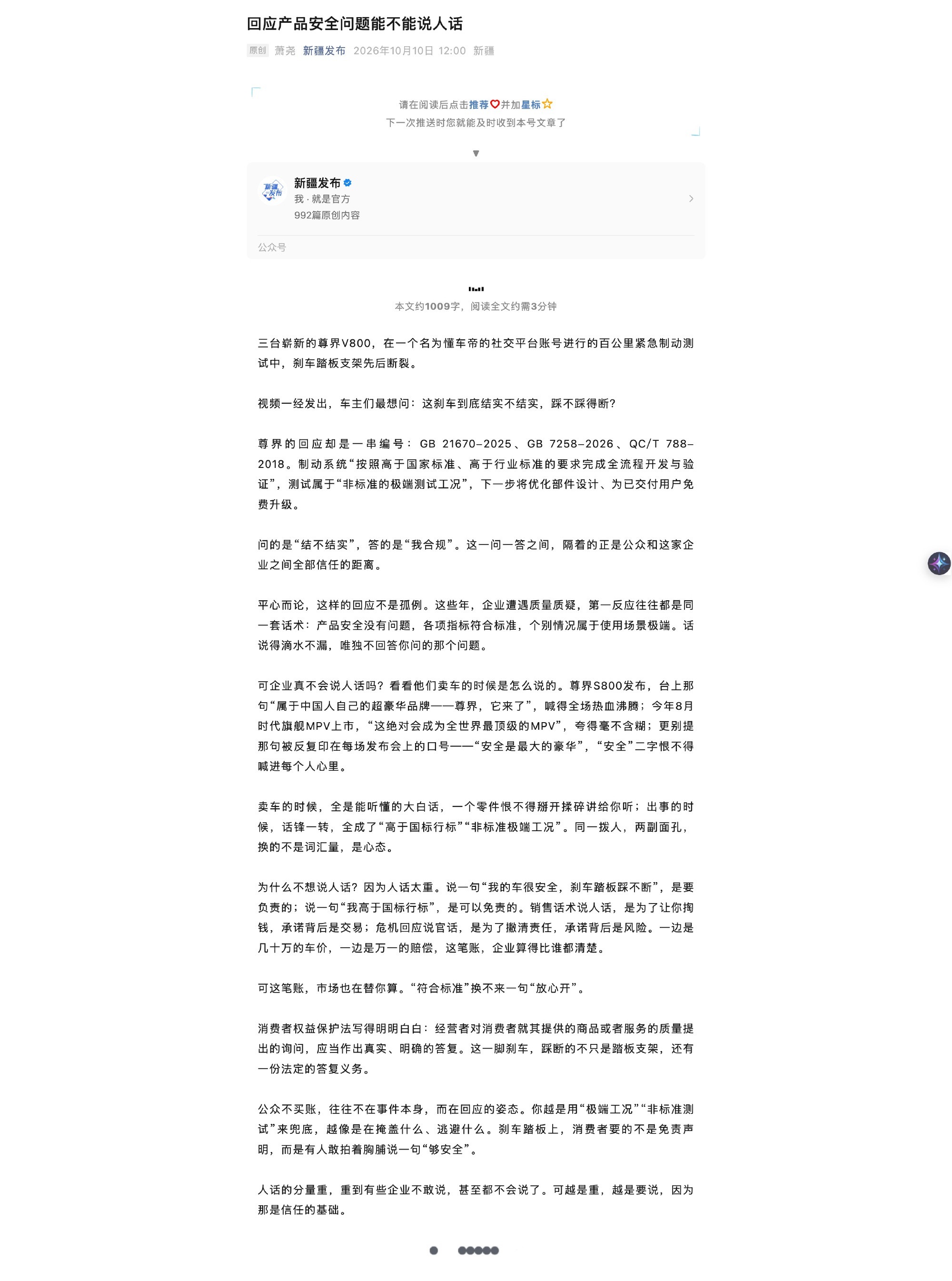 【回应产品安全问题能不能说人话】据新疆发布：三台崭新的尊界V800，在一个名为懂车帝的社交平台账号进行的百公里紧急制动测试中，刹车踏板支架先后断裂。视频一经发出，车主们最想问：这刹车到底结实不结实，踩不踩得断？尊界的回应却是一串编号：GB 21670-2025、GB 7258-2026、QC/T 788-2018。制动系统“按照高于国家标准、高于行业标准的要求完成全流程开发与验证”，测试属于“非标准的极端测试工况”，下一步将优化部件设计、为已交付用户免费升级。问的是“结不结实”，答的是“我合规”。这一问一答之间，隔着的正是公众和这家企业之间全部信任的距离。平心而论，这样的回应不是孤例。这些年，企业遭遇质量质疑，第一反应往往都是同一套话术：产品安全没有问题，各项指标符合标准，个别情况属于使用场景极端。话说得滴水不漏，唯独不回答你问的那个问题。可企业真不会说人话吗？看看他们卖车的时候是怎么说的。尊界S800发布，台上那句“属于中国人自己的超豪华品牌——尊界，它来了”，喊得全场热血沸腾；...