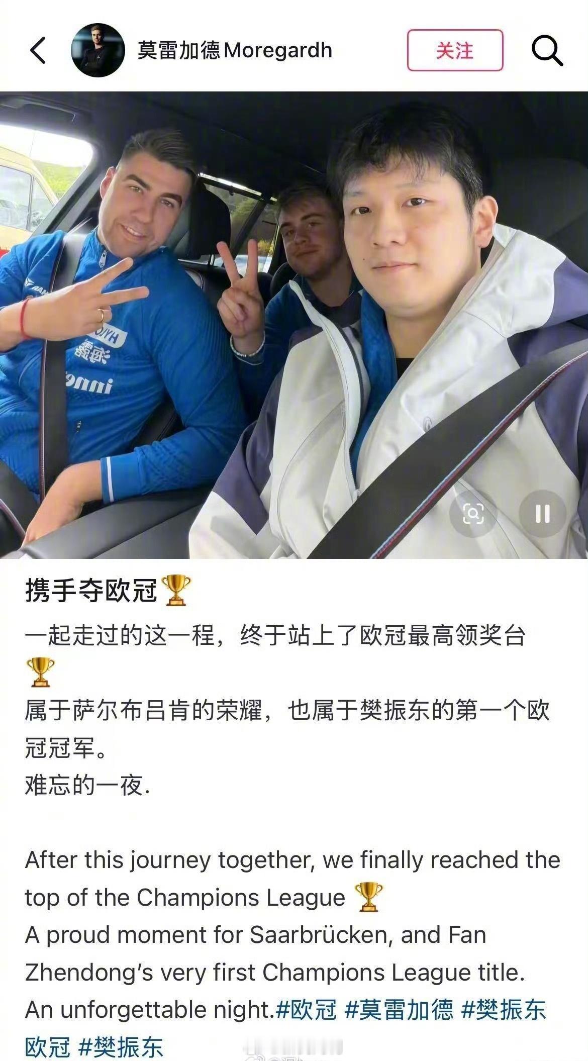 莫雷加德发文祝贺樊振东夺冠】莫雷加德恭喜樊振东获首个欧冠冠军5月19日，刚结束的乒乓球欧冠决赛中，萨尔布吕肯俱乐部夺冠。赛后，樊振东队友莫雷加德晒出与樊振东合照并写道：“携手夺欧冠，一起走过的这一程，终于站上了欧冠最高领奖台。属于萨尔布吕肯的荣耀，也属于樊振东的第一个欧冠冠军。难忘的一夜。”