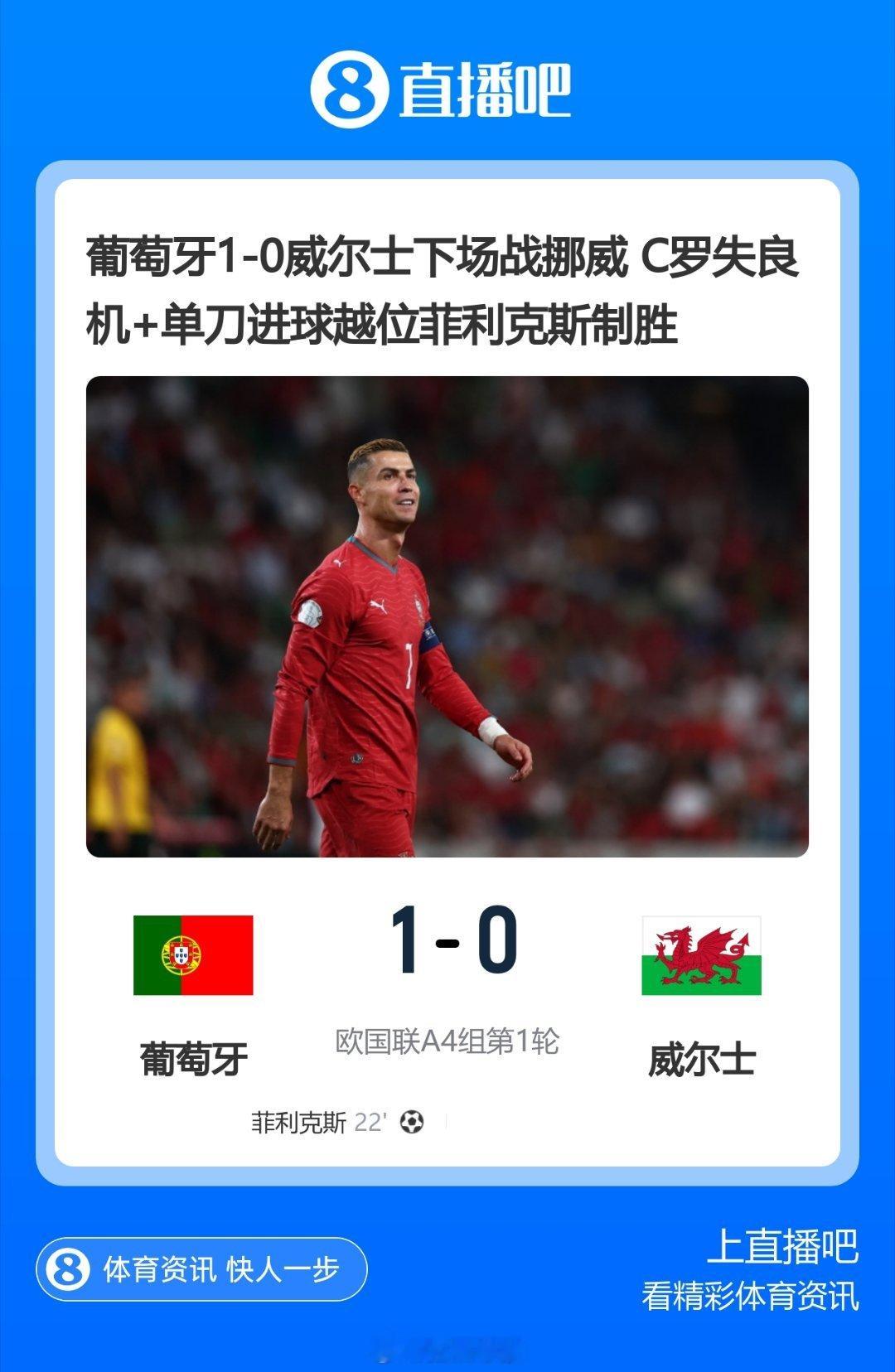 欧国联A4组第1轮，葡萄牙主场迎战威尔士。上半场菲利克斯远射首开记录，门德斯助攻，下半场C罗失良机+单刀进球越位。最终，葡萄牙主场1-0战胜威尔士 ​