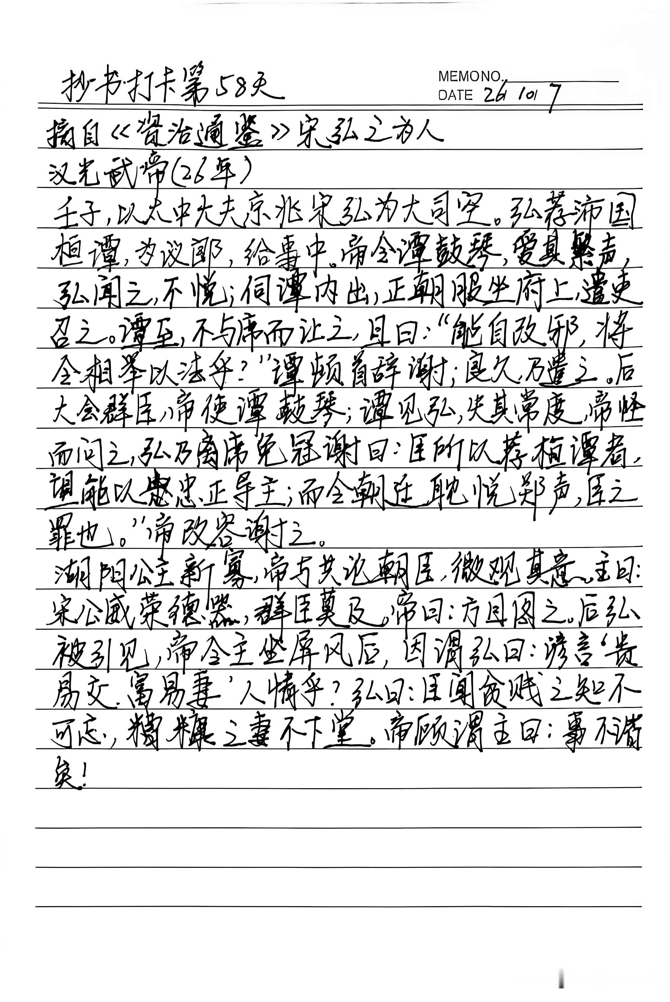 抄书打卡第58天
🌿好记忆不如烂笔头🌿

《资治通鉴》宋弘之为人。
宋弘是汉光武帝刘秀时的大司空，主要负责监察。宋弘给汉光武帝推介贤才桓谭，但是汉光武帝却让其弹琴，宋弘不高兴，直言之所以举荐桓谭是希望能用他的忠心和正义辅导君主，而不是让朝廷不务正事，整天沉迷于靡靡之音。

刘秀的姐姐看上了宋弘，汉光