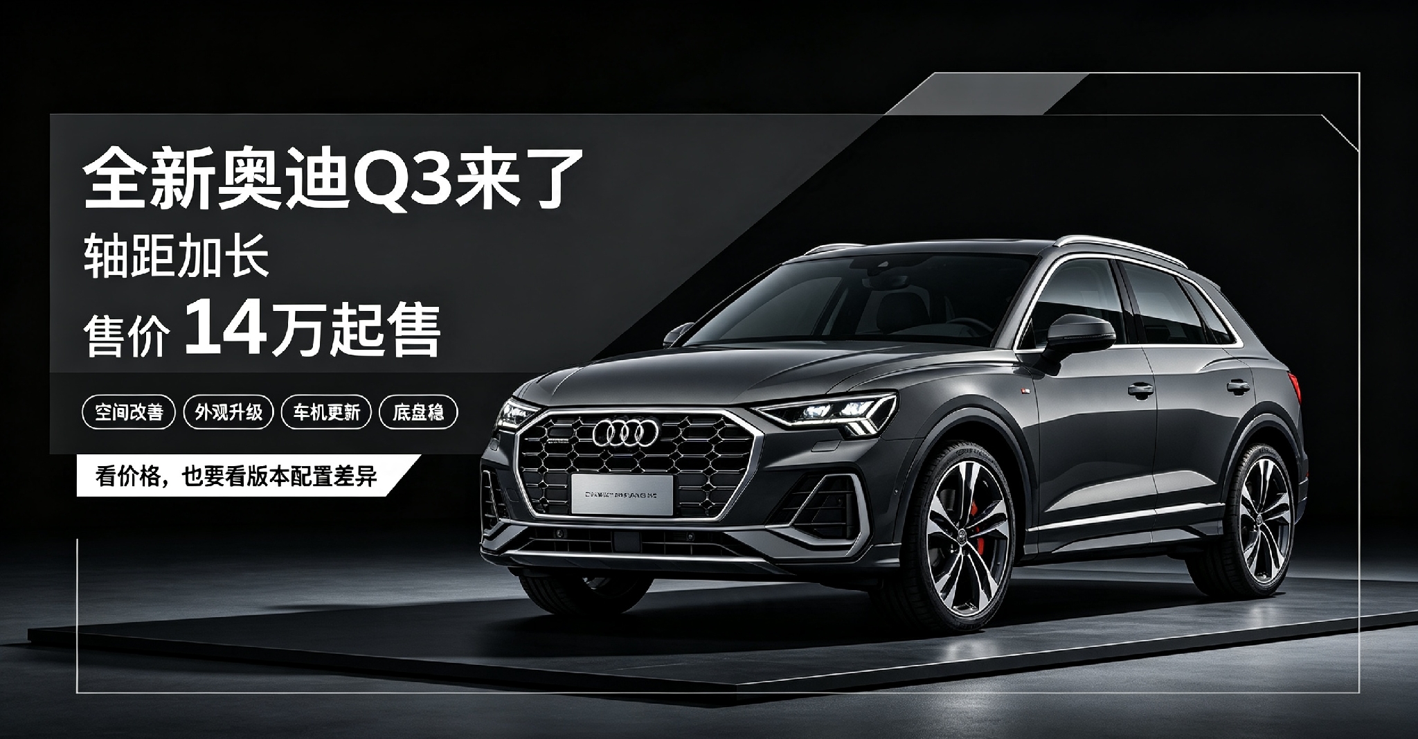全新奥迪Q3轴距加长，14万起售怎么选

 
全新奥迪Q3迎来换代，最直观的变化就是轴距加长111mm，起步售价14万，外观设计风格向Q8靠拢，整体气场提升，不少关注豪华紧凑型SUV的消费者都留意到这款新车。
 
轴距加长之后，车内空间改善明显，重点优化后排乘坐体验。腿部空余空间更充足，成年人长时间