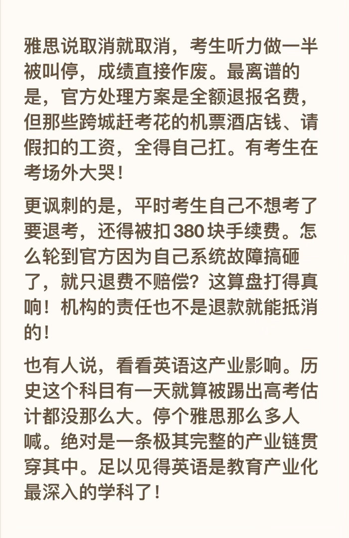 雅思说取消就取消，考生听力做一半被叫停，成绩直接作废。最离谱的是，官方处理方案是全额退报名费，但那些跨城赶考花的机票酒店钱、请假扣的工资，全得自己扛。有考生在考场外大哭！
更讽刺的是，平时考生自己不想考了要退考，还得被扣380块手续费。怎么轮到官方因为自己系统故障搞砸了，就只退费不赔 ​