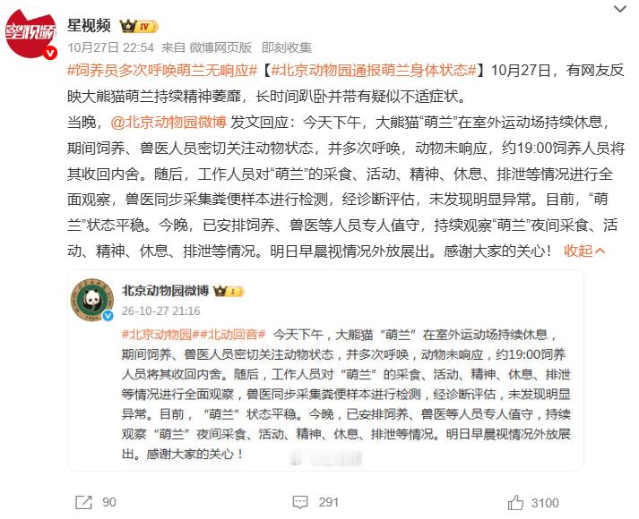 #饲养员多次呼唤萌兰无响应##北京动物园通报萌兰身体状态#10月27日有网友反映大熊猫"萌兰"持续精神萎靡、长时间趴卧并带有疑似不适症状，当晚北京动物园微博 发文回应，今天下午大熊猫"萌兰"在室外运动场持续休息，期间饲养、兽医人员密切关注动物状态并多次呼唤，动物未响应，约19:00饲养人员将其收回 ​