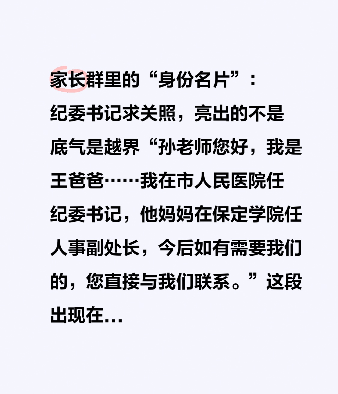 家长群里的“身份名片”：纪委书记求关照，亮出的不是底气是越界

“孙老师您好，我是王爸爸……我在市人民医院任纪委书记，他妈妈在保定学院任人事副处长，今后如有需要我们的，您直接与我们联系。”

这段出现在保定一中高一新生班级群里的开场白，在9月3日引爆了全国热搜。原本是家长向班主任介绍孩子“初中在十七
