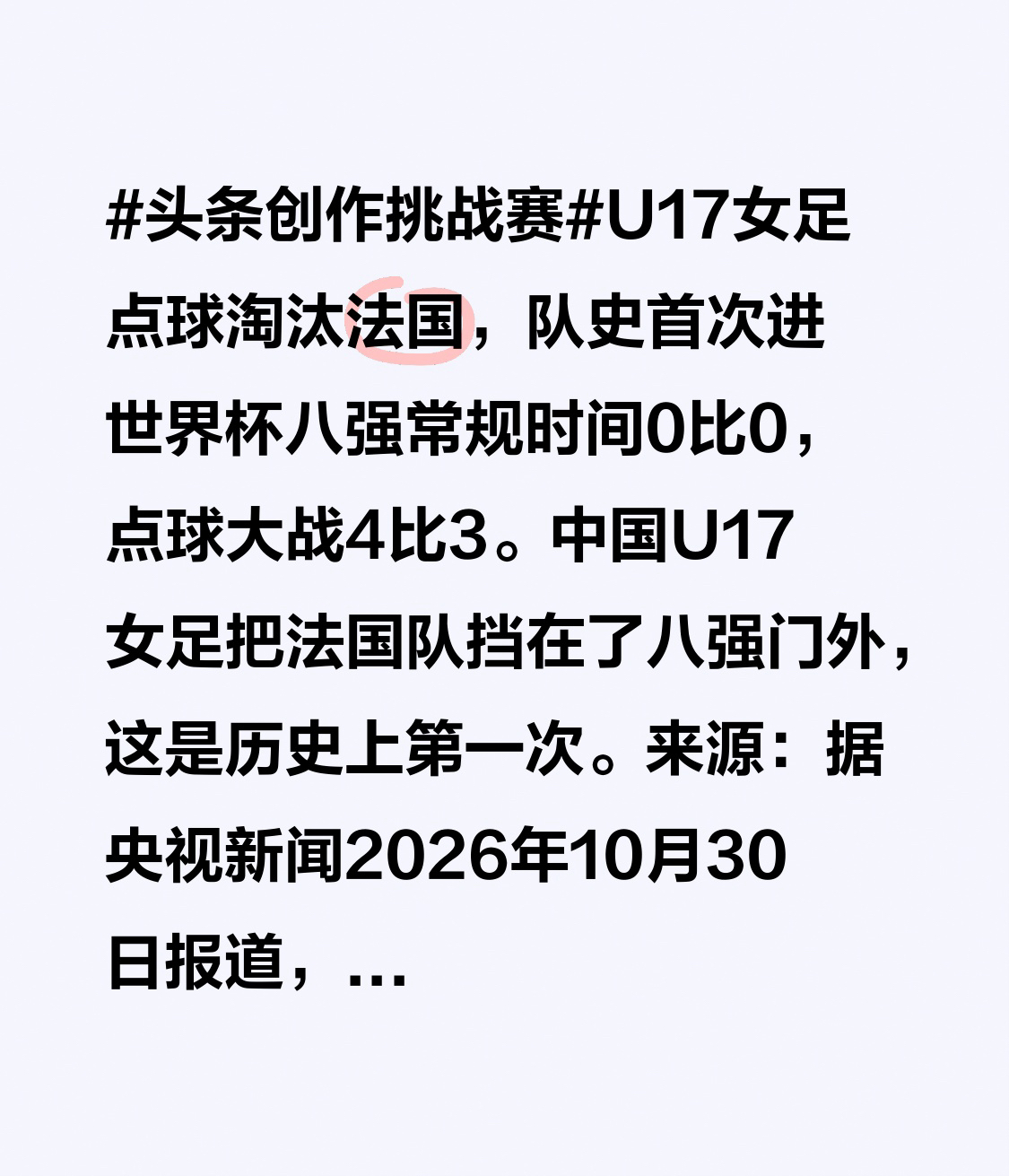 U17女足点球淘汰法国，队史首次进世界杯八强

常规时间0比0，点球大战4比3。中国U17女足把法国队挡在了八强门外，这是历史上第一次。

来源：据央视新闻2026年10月30日报道，2026年国际足联U17女足世界杯八分之一决赛，中国队点球大战4-3战胜法国队，首次晋级八强。