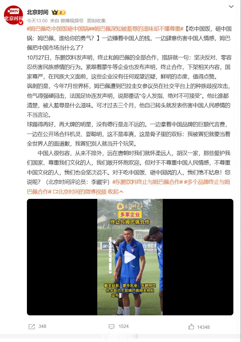 #姆巴佩深知被羞辱的滋味却不懂尊重#姆巴佩涉华不当言论事件持续发酵，被网友直指 “吃中国饭，砸中国锅”。10 月 27 日，东鹏饮料、蒙牛、妙可蓝多等多家国内品牌相继官宣，终止与姆巴佩全部合作，下架相关宣传物料。品牌一致表态，对伤害民族感情行为零容忍。极具讽刺的是，就在今年 7 月世界杯期间 ​