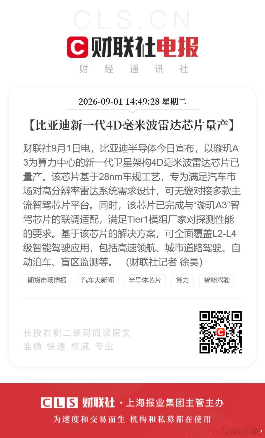 【比亚迪新一代4D毫米波雷达芯片量产】财联社9月1日电，比亚迪半导体今日宣布，以璇玑A3为算力中心的新一代卫星架构4D毫米波雷达芯片已量产。该芯片基于28nm车规工艺，专为满足汽车市场对高分辨率雷达系统需求设计，可无缝对接多款主流智驾芯片平台。同时，该芯片已完成与“璇玑A3”智驾芯片的联调适配 ​