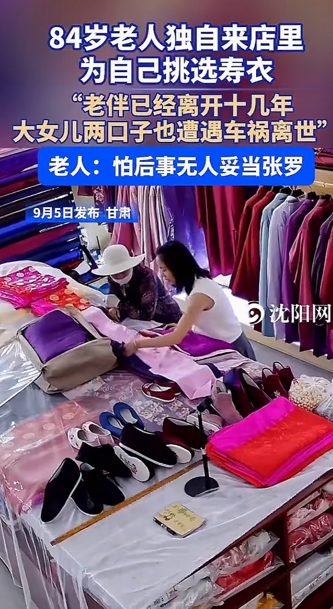 84岁老人独自到店为自己挑选寿衣，空巢养老的孤独与现实的沉重。
 
很多人刷到这个画面，心里都会泛起一阵感慨。不少人觉得，身后事理应由子女帮忙置办，老人亲自跑店里挑选，背后藏着很多无奈。老人进店的时候心态很平静，一件一件翻看面料，对比款式，仔细挑选合身的衣物，没有多余的情绪流露。
 
老人自己说，不