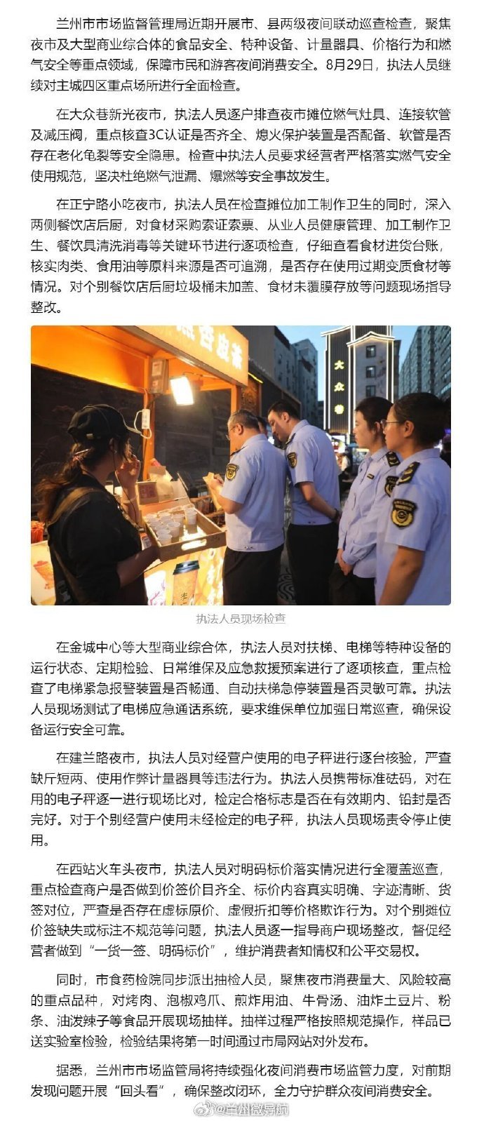 【护航“夜经济”，#兰州市场监管部门开展夜间联动巡查#】兰州市市场监督管理局近期开展市、县两级夜间联动巡查检查，聚焦夜市及大型商业综合体的食品安全、特种设备、计量器具、价格行为和燃气安全等重点领域，保障市民和游客夜间消费安全。8月29日，执法人员继续对主城四区重点场所进行全面检查。 ​
