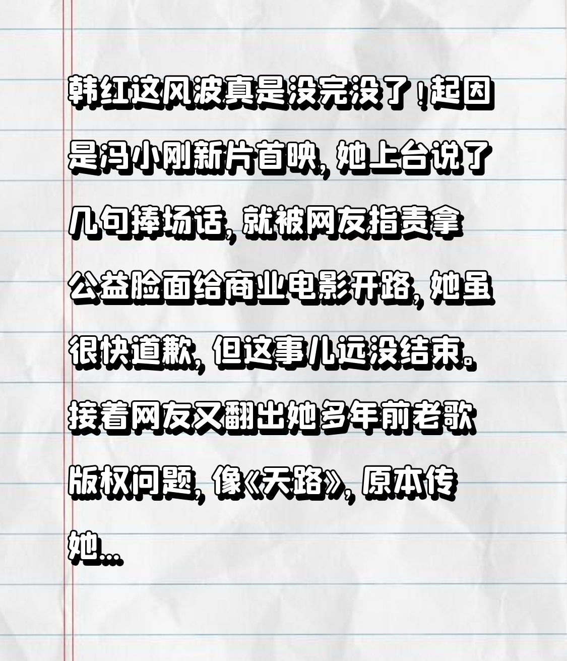 韩红这风波真是没完没了！起因是冯小刚新片首映，她上台说了几句捧场话，就被网友指责拿公益脸面给商业电影开路，她虽很快道歉，但这事儿远没结束。
接着网友又翻出她多年前老歌版权问题，像《天路》，原本传她自掏十万买完整演唱版权，结果词曲作者否认，既没签协议也没拿到钱，这让大家对她歌曲演唱版权质疑不断。现在相