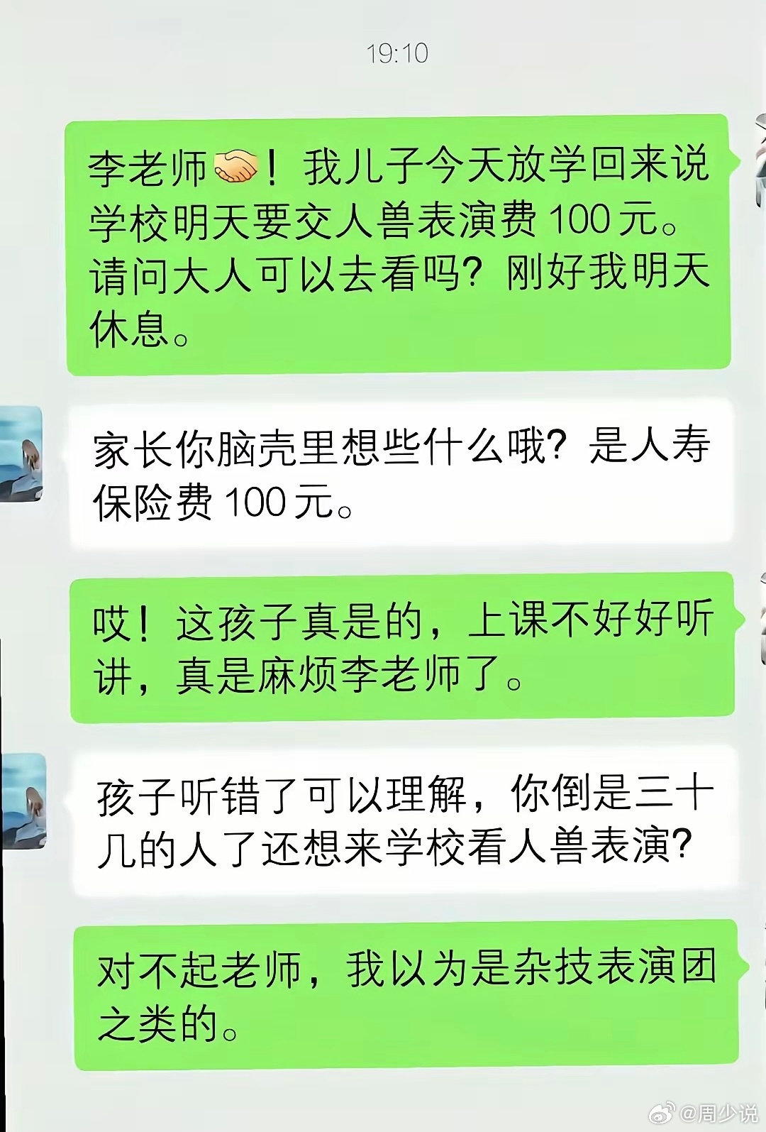 “笑哭！把人寿保险费听成了人兽表演费！”网传一张聊天对话截图，家长收到孩子带回的通知，一听要交一百块，误以为学校要搞人兽表演，还兴冲冲问老师能不能到场观看，闹出一场让人哭笑不得的乌龙。有位家长在某信上找李老师，一上来就问：明天要交的人兽表演费100块，大人可以去看吗，我刚好休息。老师看到消息，当场又好气又好笑，回复他哪里是什么表演，是人寿保险费。家长这才反应过来，连忙道歉，怪孩子上课没听清楚。老师一句调侃也很真实：孩子听错可以理解，三十多岁的大人，怎么还当真以为学校有这样的表演。家长赶紧解释，自己脑补成杂技团演出了。不少人看完只当段子一笑而过，而周少却觉得这件小事值得我们家长留心。低龄孩子转述通知，经常出现听岔、漏字、错记的情况，同音词最容易搞混。人寿和人兽读音相近，孩子听不明白，传回家就变了样。这也是很多班主任头疼的地方：口头传话，出错率实在太高。站在老师的角度，其实很多通知尽量文字发到群里，就是为了规避这类误会。单凭孩子一张嘴来回传递信息，很容易产生偏差，轻则闹笑话，重则耽误缴...