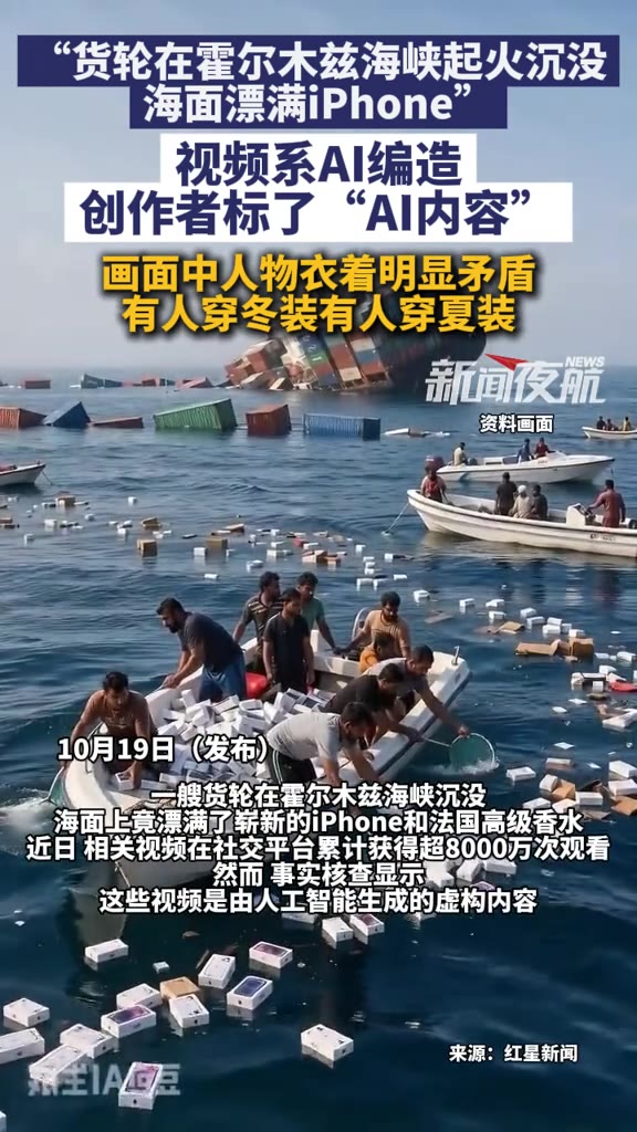 10月19日一条视频在网上传开：霍尔木兹海峡一艘货轮起火沉没，海面漂满iPhone。画面够刺激，不少人信了。谁料这个视频是AI编的。有眼尖的网友发现一处破绽——画面里的人有穿冬装的，有穿短袖的，一个码头冷热两重天。创作者自己倒是标了“AI内容”，可视频一传出来，这行小字基本没人细看。

来源：新闻夜