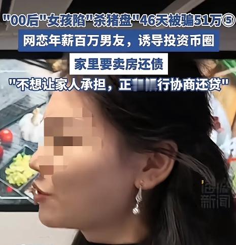深圳00后女孩网上认识“年薪百万”男友，46天被忽悠投资币圈，刷爆信用卡还借钱，共投51万。

提现失败才知是假平台，男友丢下一句“好好生活吧”就拉黑跑路。父母想卖房还债，她愧疚不敢接受。

有网友表示:46天就敢投51万？我谈46天连对方爱吃啥都不知道。

也有网友嘲讽:年薪百万的人还需要拉你刷信