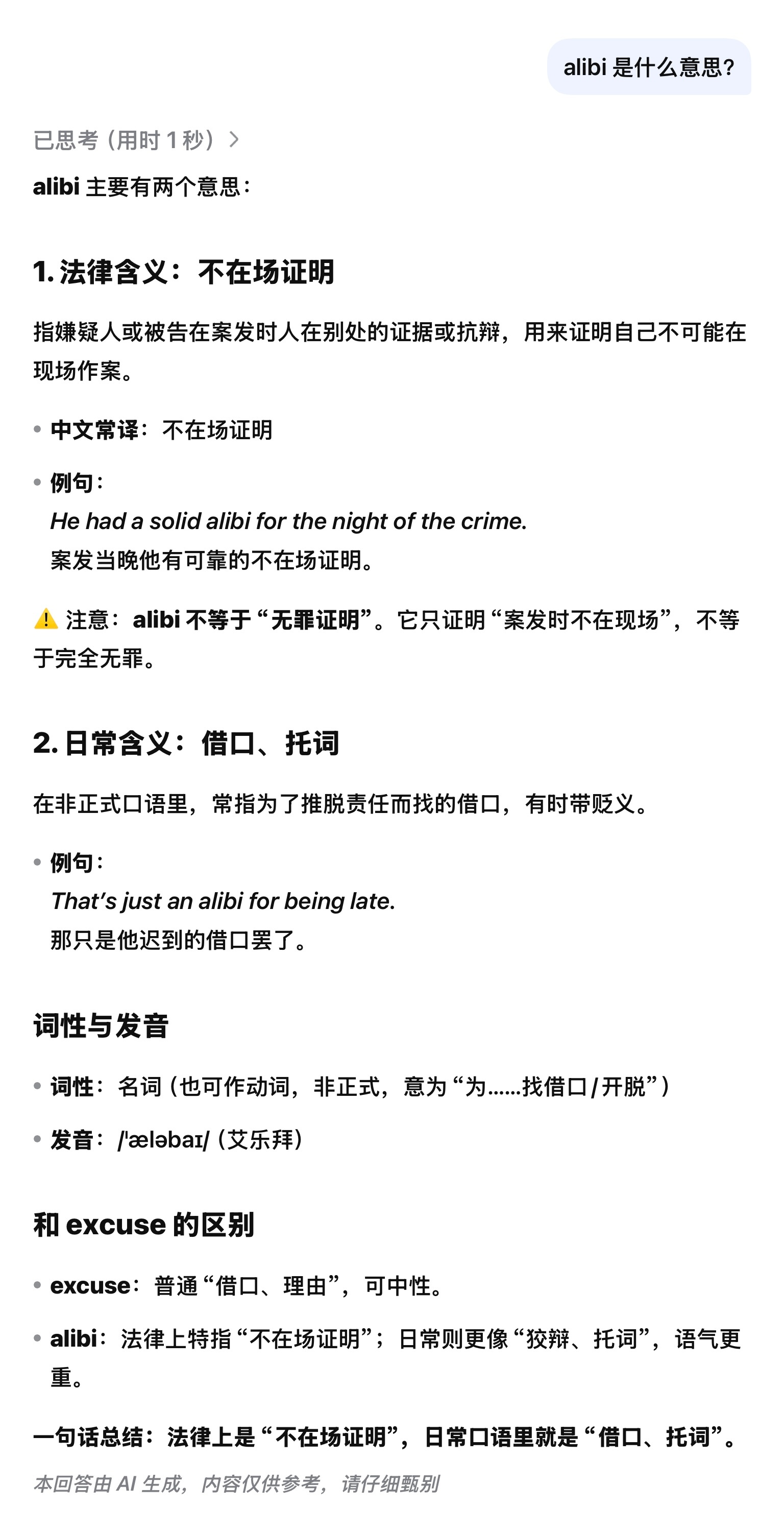 alibi 主要有两个意思：

1. 法律含义：不在场证明

指嫌疑人或被告在案发时人在别处的证据或抗辩，用来证明自己不可能在现场作案。

· 中文常译：不在场证明
· 例句：
  He had a solid alibi for the night of the crime.
  案发当晚他有可靠的不在场证明。

⚠️ 注意：alibi 不等于“无罪证明”。 ​