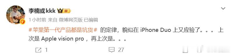 【#李楠谈苹果第一代产品都是坑货#】
自iPhone Duo上市以来热议不断，仅3天就从溢价上万到破发。25日，苹果称很多客户取消iPhone Duo订单；26日，多起iPhone Duo屏幕问题暴露。
今天下午，“李楠或kkk”发博表示，“苹果第一代产品都是坑货的定律，貌似在iPhone Duo上又应验了。。。上次是Apple vision ​