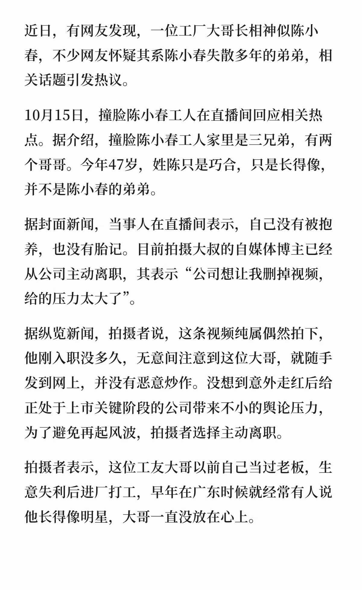 据潇湘晨报报道：工人撞脸陈小春拍摄者因舆论离职。
10月15日，撞脸工人回应神似陈小春。据介绍，撞脸陈小春工人家里是三兄弟，有两个哥哥。今年47岁，姓陈只是巧合，只是长得像，并不是陈小春的弟弟。
据封面新闻，当事人在直播间表示，自己没有被抱养，也没有胎记。目前拍摄大叔的自媒体博主已经从公 ​