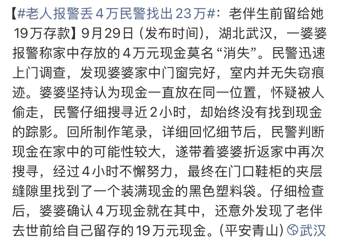 #老人报警丢4万民警找出23万# 这剧情我是真的没想到[笑cry]报警说家里4万块钱不见了，民警找了半天没找到，最后在鞋柜夹层里翻出来了。不仅4万找到了，还顺手发现了老伴生前留给她的19万。
老人习惯把积蓄放在家里，可能自己觉得藏得特别安全，但时间一长，东西放在哪里连自己都记不清了。#热点观点# 
 ​