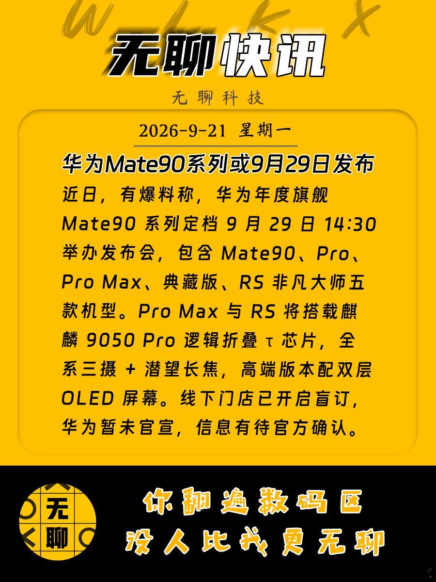 【#华为Mate90系列或9月29日发布# 】
近日，有爆料称，华为年度旗舰 Mate90 系列定档 9 月 29 日 14:30 举办发布会，包含 Mate90、Pro、Pro Max、典藏版、RS 非凡大师五款机型。Pro Max 与 RS 将搭载麒麟 9050 Pro 逻辑折叠 τ 芯片，全系三摄 + 潜望长焦，高端版本配双层 OLED 屏幕。线下门店已开启盲 ​