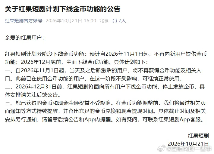 【红果短剧宣布下线金币奖励，靠看剧赚零花钱的日子，要结束了】看剧赚零花钱的日子要结束了！

10月21日，红果短剧官方发布公告，宣布将分阶段下线金币功能。按照目前的安排，11月1日起，新激活用户将不再获得金币功能，12月31日前，平台将面向所有用户全面下线该功能。

已经在使用金币功能的老用户 ​