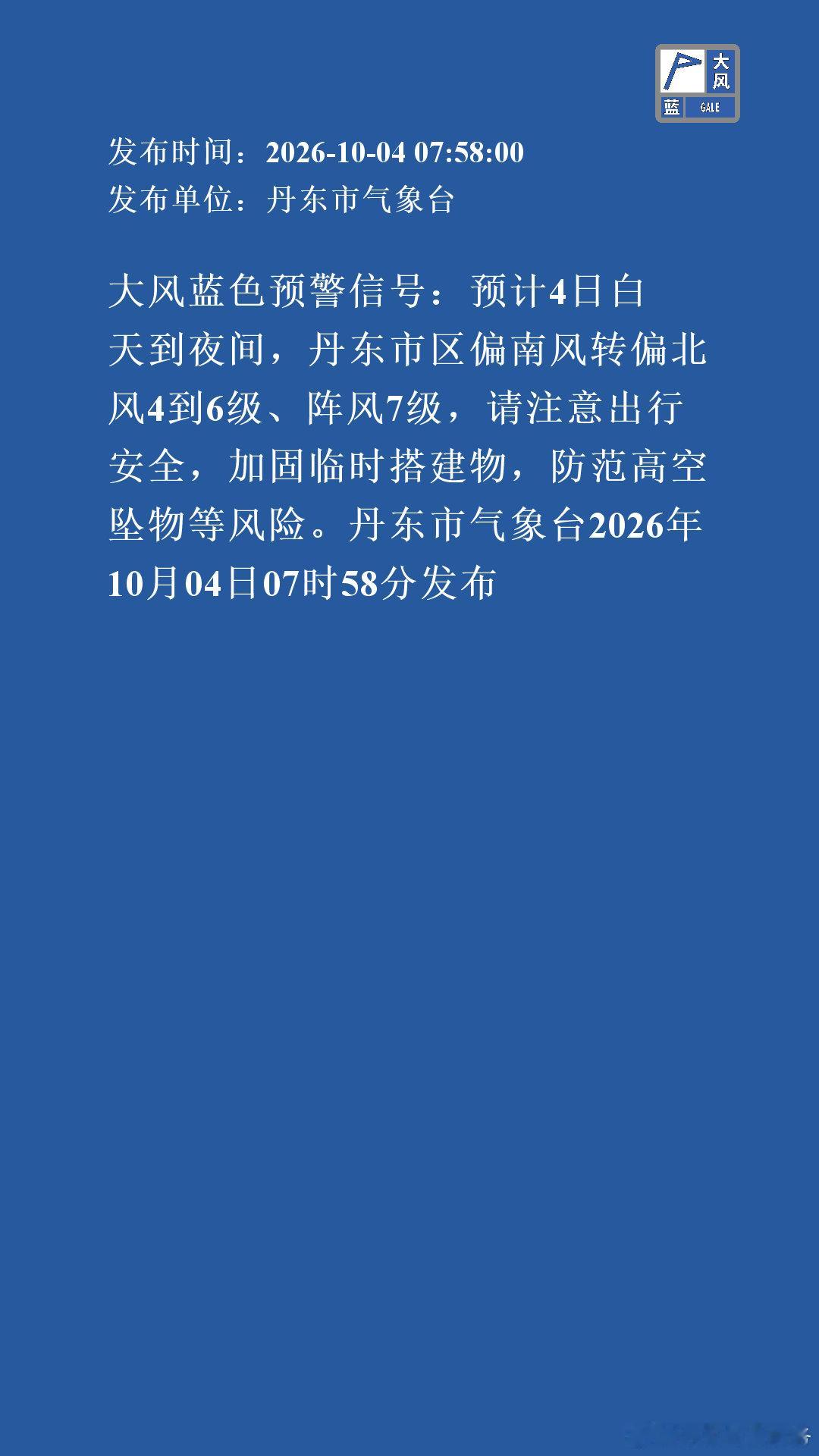 大风蓝色预警信号：预计4日白天到夜间，丹东市区偏南风转偏北风4到6级、阵风7级，请注意出行安全，加固临时搭建物，防范高空坠物等风险。丹东市气象台2026年10月04日07时58分发布 ​
