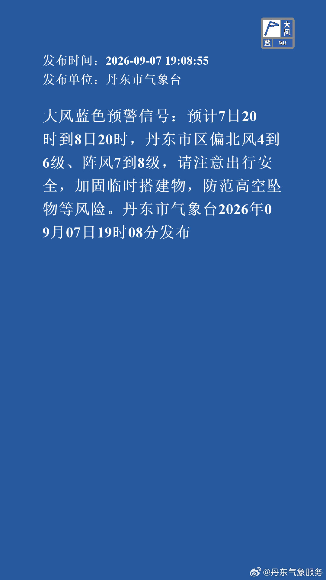大风蓝色预警信号：预计7日20时到8日20时，丹东市区偏北风4到6级、阵风7到8级，请注意出行安全，加固临时搭建物，防范高空坠物等风险。丹东市气象台2026年09月07日19时08分发布 ​