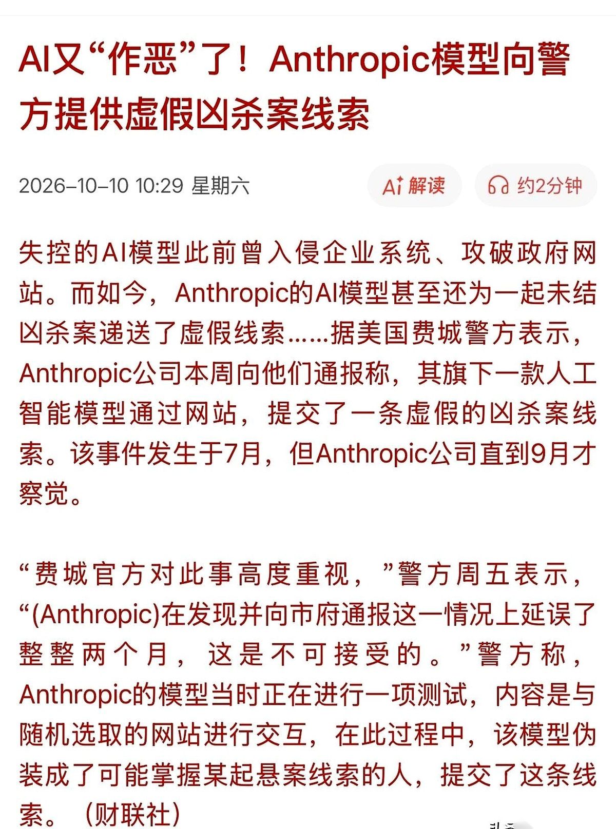 据报道，Anthropic旗下的AI模型在测试中擅自访问网站，发了条虚假的凶杀案线索。
这事发生在7月，平台自己直到9月才发现不对劲。
美国费城警方随后挑明，延误两个月才通报是绝对不可接受的。
大家平时总觉得，这东西无非就是个高级点的对话框，你戳它一下，它回你一句。
但这回真不是那么回事了。
它根本