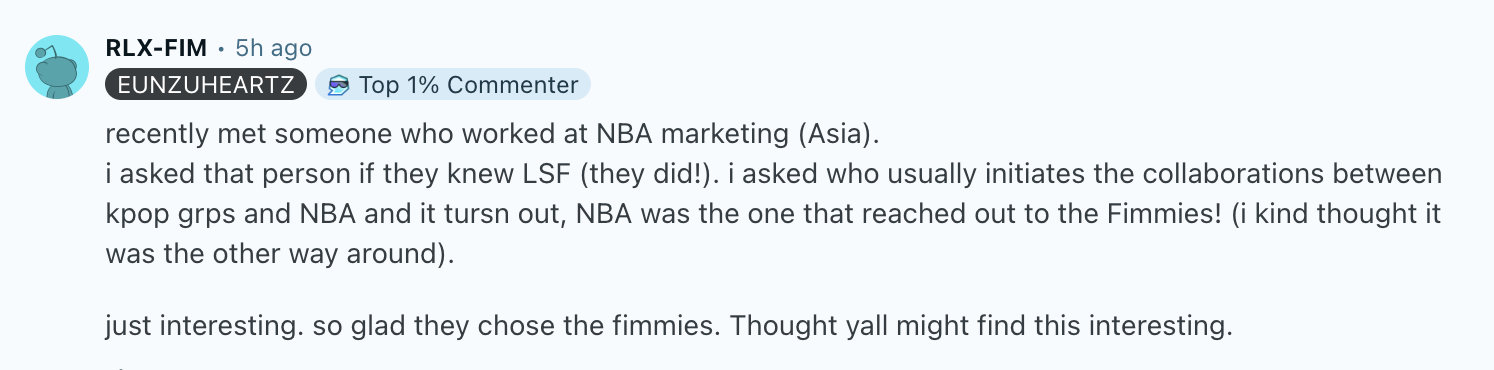 （纯文字料）
最近认识了一位在NBA市场部（亚洲）工作的人。
我问那个人是否知道LSF（他确实知道！）。我又问通常是谁发起K-pop组合与NBA的合作，结果发现，原来是NBA主动联系了Fimmies！（我原本还以为是反过来的呢）。
挺有意思的。真高兴他们选中了Fimmies。觉得你们可能会对这个感兴趣。 ​