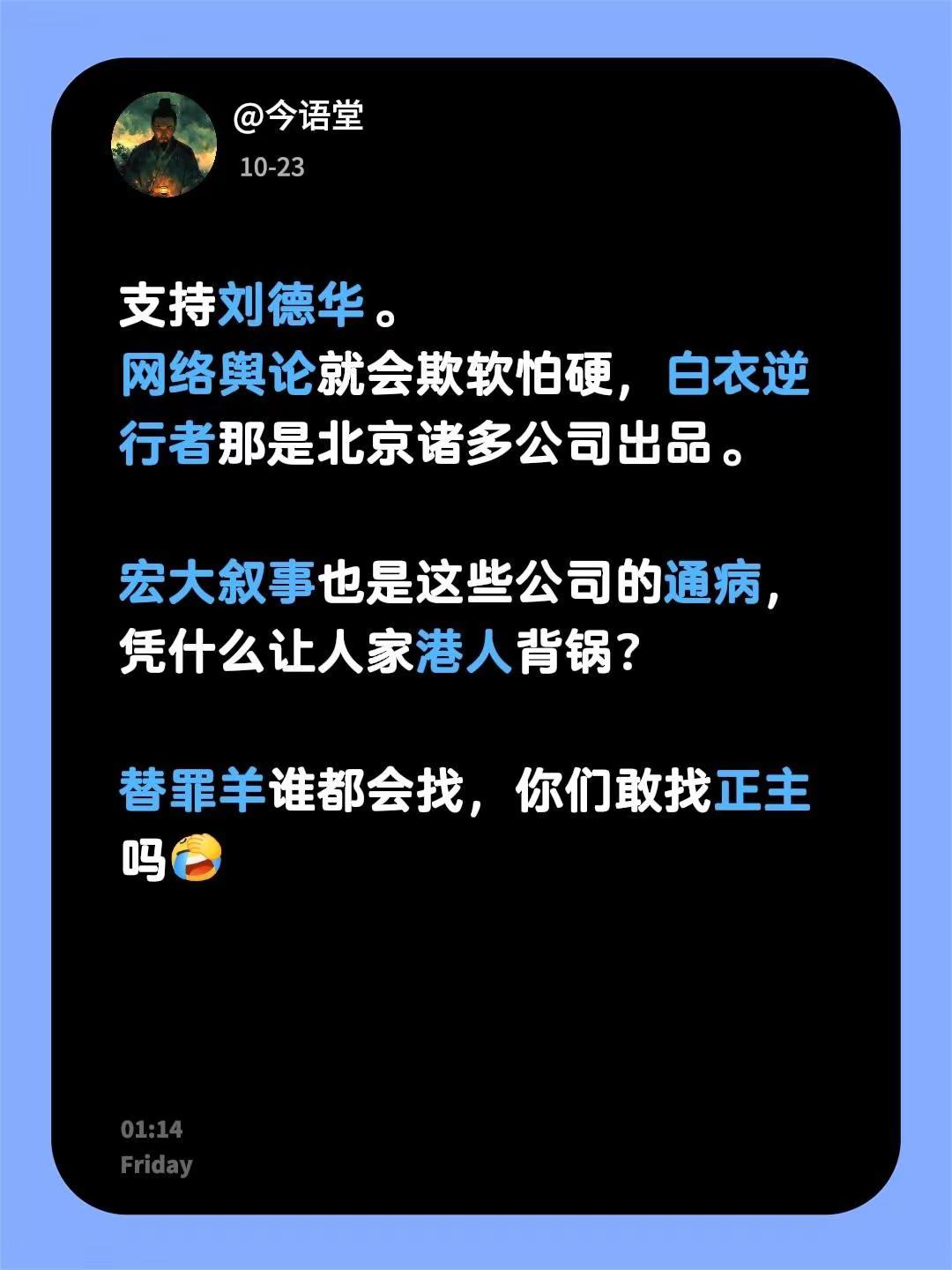 支持刘德华。网络舆论就会欺软怕硬，白衣逆行者那是北京诸多公司出品。宏大叙事也是这些公司的通病，凭什么让人家港人背锅？替罪羊谁都会找，你们敢找正主吗