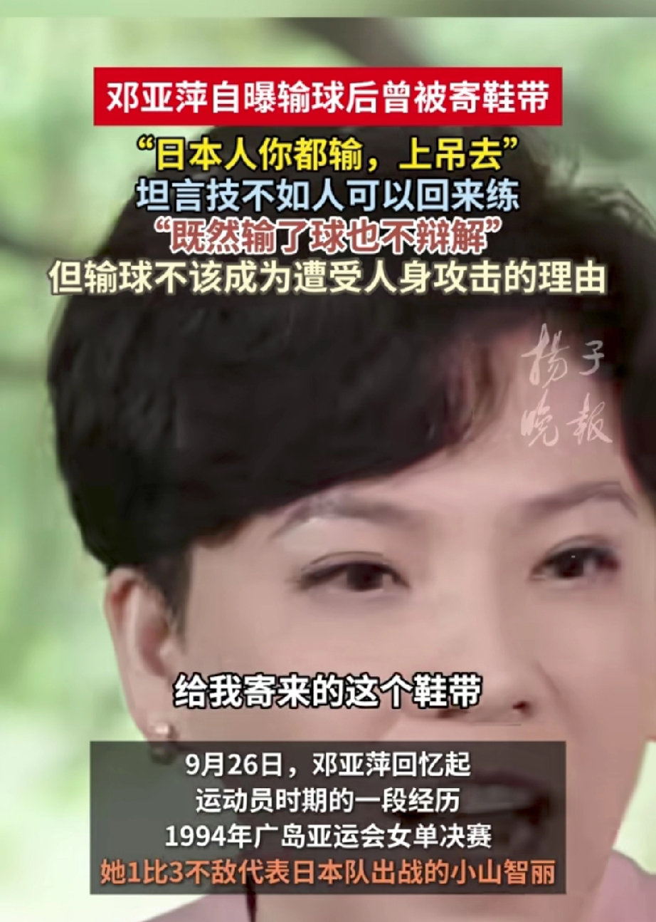 邓亚萍说，输给日本人，输了比赛，就是技不如人，不找任何借口，回来就是练，但是不是被人身攻击的理由。

邓亚萍爆料在1994年亚运会的时候，1-3输给了日本的小山智丽，没能拿到亚运会女单冠军。
就有人给她寄鞋带，意思就是：日本人你都输，你去上吊吧！

可是作为运动员，输赢很正常，没有人不想赢。

关键
