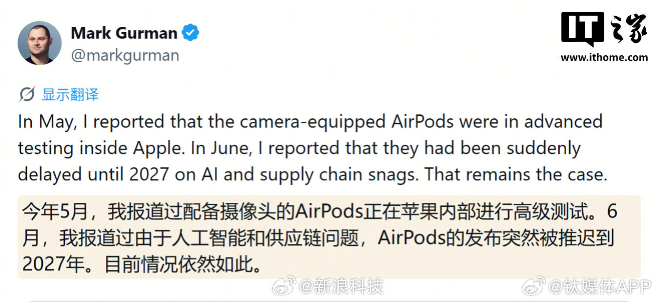 【#曝带摄像头的AirPods延至明年#】彭博社的马克 · 古尔曼（Mark Gurman）今天（8 月 20 日）在 X 平台发布推文，带摄像头的 AirPods 耳机内部代号为 B790，苹果公司计划在 2027 年发布。

古尔曼在博文中认为，苹果公司目前正在研发 B790 和 B798 两款耳机。其中 B790 就是带摄像头的 AirPod Pro 3 增 ​
