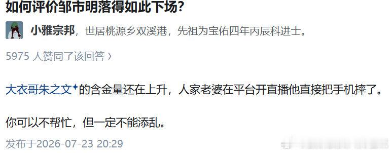 如何评价邹市明落得如此下场？
小雅宗邦
小雅宗邦
世居桃源乡双溪港，先祖为宝佑四年丙辰科进士。
5975 人赞同了该回答
大衣哥朱之文的含金量还在上升，人家老婆在平台开直播他直接把手机摔了。

你可以不帮忙，但一定不能添乱。

发布于2026-07-23 20:29 ​