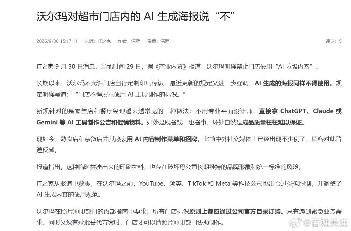 【#沃尔玛禁止门店使用AI生成海报#】9 月 30 日，据IT之家，当地时间 29 日，据《商业内幕》报道，沃尔玛明确禁止门店使用“AI 垃圾内容”。
长期以来，沃尔玛不允许门店自行定制印刷标识，最近更新的规定又进一步强调，AI 生成的海报同样不得使用。规定明确写道：“门店不得展示使用 AI 工具制作的标 ​