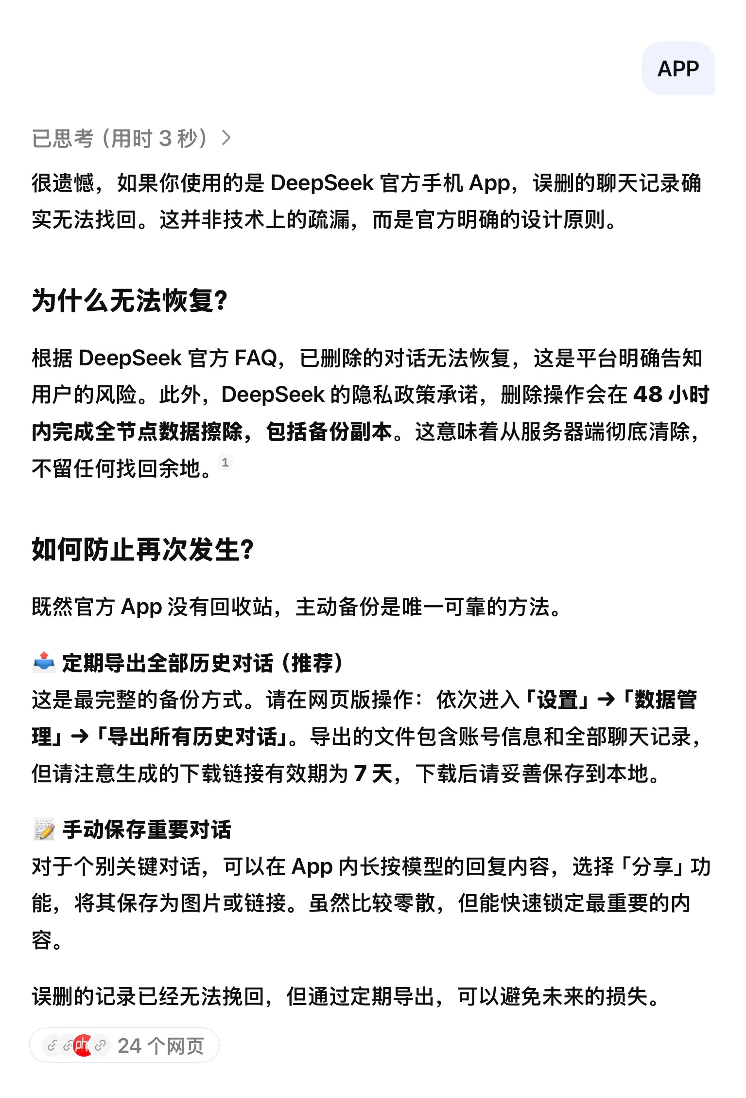 很遗憾，如果你使用的是 DeepSeek 官方手机 App，误删的聊天记录确实无法找回。这并非技术上的疏漏，而是官方明确的设计原则。

为什么无法恢复？

根据 DeepSeek 官方 FAQ，已删除的对话无法恢复，这是平台明确告知用户的风险。此外，DeepSeek 的隐私政策承诺，删除操作会在 48 小时内完成全节点数据 ​