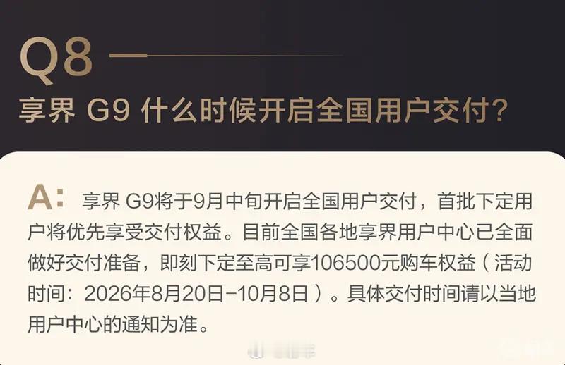 #新车速递#【享界G9将于9月中旬开启全国交付 售42.98万起】9月7日，享界G9发布第一期答网友问，其中提到享界G9将于9月中旬开启全国用户交付，首批下定用户将优先享受交付权益。目前全国各地享界用户中心已全面做好交付准备，即刻下定至高可享106500元购车权益(活动时间:2026年8月20日-10月8日)。享界G9 ​