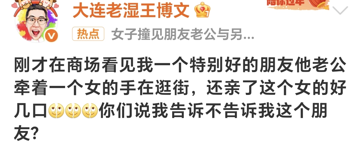 商场撞见好友老公和别的女人亲密，到底要不要告诉朋友？
 刷到一个博主在商场偶遇一件很纠结的事。
看到好朋友的老公，牵着别的女人逛街，还当众亲吻。
楼主不知道该不该告诉闺蜜。
换作是我，我绝对不会说。个人有个人的命，外人不该贸然去打扰别人的生活。
有人觉得一定要讲，不能看着朋友被蒙在鼓里；也有人说家事