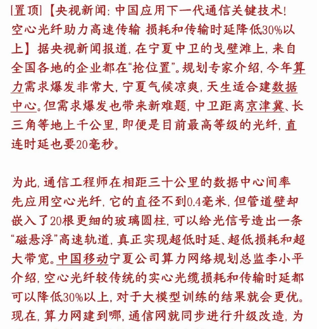 光通信迎来新技术突破，官媒已经集中报道，有望成为十一后市场重点方向。

传统光纤是实心玻璃，光在玻璃介质中传播；空心光纤内部中空，相当于给光信号修建一条专属高速通道。实测对比普通光纤，信号损耗、传输延迟均下降30%以上，低时延特性刚好适配AI大模型训练的需求。

这项技术已经落地宁夏中卫 ​