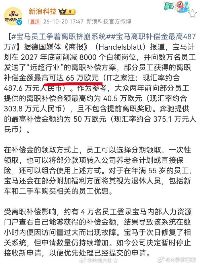 #宝马员工争着离职挤崩系统#见过怕被裁的，还真没见过抢着被裁的。
宝马这次计划到2027年底前在全球精简约8000个白领岗位，10月8日补偿查询通道一开，约4万名员工同时涌进来，我的天，直接把内部HR系统挤崩了。
为什么这么“抢着走”？因为钱给得确实到位。部分资深员工最高能拿到65万欧元补偿，折合人 ​