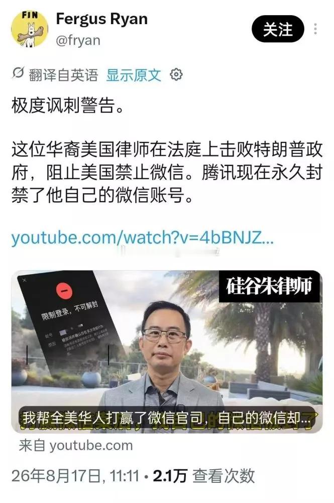 震惊！曾在美国法庭上成功阻止特朗普政府全面封禁微信的“硅谷朱律师”，如今自己的微信账号却被腾讯永久封禁，事件引发舆论热议。

据社交平台信息，分析师弗格斯·瑞安（Fergus Ryan）转发相关视频，并评论称这一事件“极度讽刺”。朱律师本人也在YouTube发布视频《我帮全美华人打赢了微信官司，自己 ​