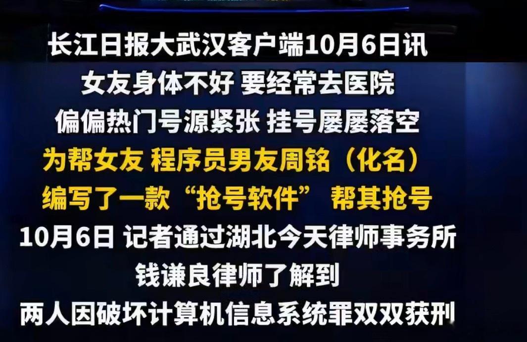 #小情侣搞瘫医院挂号系统双双获刑##程序员为女友抢号搞瘫医院挂号系统#

程序员原本只为帮女友抢紧缺专家号，编写抢号小程序。从免费帮熟人抢号，慢慢变成收费代抢牟利，脚本冲击服务器致使医院挂号系统瘫痪，二人双双获刑。

初衷是帮女友解决看病挂号难题，却一步步越界。二人利用抢号软件收费接单， ​