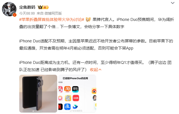 【#定焦数码称iPhoneDuo适配不及预期#】#定焦数码称苹果要求明年4月前适配#

10月23日，数码博主定焦数码发文，iPhone Duo 的第三方 APP 适配进度不及预期，根源是苹果迟迟没有向开发者公开屏幕相关参数。

根据苹果给到开发者的最后通牒，应用需要在明年 4 月之前完成适配，逾期 App 有下架风险。博主 ​