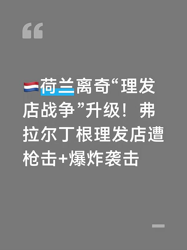 在鹿特丹隔壁的弗拉尔丁根，一场持续超过一年、被本地媒体称作“理发店战争”的冲突，本周暴力程度再上新台阶。
	
同一家理发店品牌的两家分店，先后遭到爆炸与枪击袭击，万幸两起事件都没有人员受伤。
	
10月16日凌晨1点左右，弗拉尔丁根利斯费尔德的The Best Barbershop门店遭到枪击。
	
橱窗被打出3个弹孔，警方在路面找到多枚子弹壳，枪手作案后乘车逃走。
	
法医团队已经现场取证，子弹疑似卡拉什尼科夫弹药，但还没有最终确认。
更早的10月11日凌晨2点05分，该品牌位于鹿特丹南区的分店发生爆炸。
	
爆炸震碎玻璃窗。警方在现场找到烟花残留物和玻璃瓶碎片，判断袭击者使用自制烟花炸弹作案。
	
这场理发店之间的暴力冲突从2025年底就已经开始。
	
最早是店铺被泼油漆、砸窗户，2026年升级为两次爆炸，当时涉事沙龙被市长临时关停。
	
8月警方曾逮捕一名19岁男子，作为系列案件嫌疑人，但案件尚未彻底侦破。
	
当地媒体猜测矛盾根源是理发行业低价恶性竞争：涉事门店低价剪发，挤...